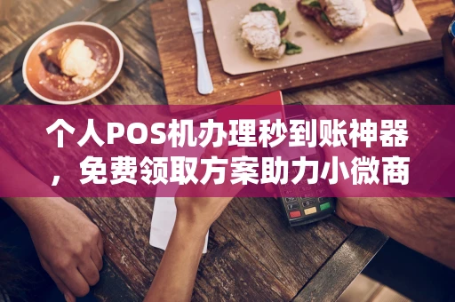 石嘴山个人POS机办理秒到账神器，免费领取方案助力小微商户稳定收款